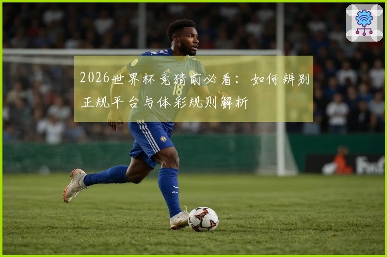 2026世界杯竞猜前必看：如何辨别正规平台与体彩规则解析