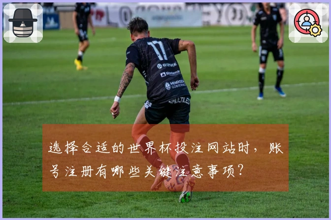 选择合适的世界杯投注网站时，账号注册有哪些关键注意事项？