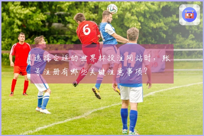 选择合适的世界杯投注网站时，账号注册有哪些关键注意事项？