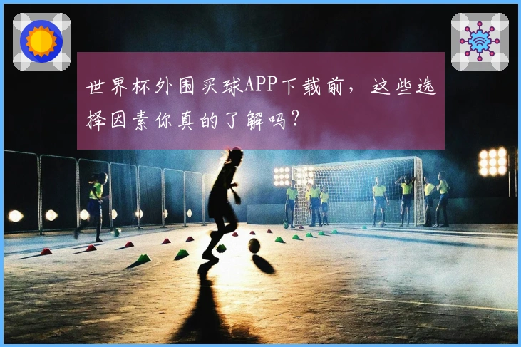 世界杯外围买球APP下载前，这些选择因素你真的了解吗？